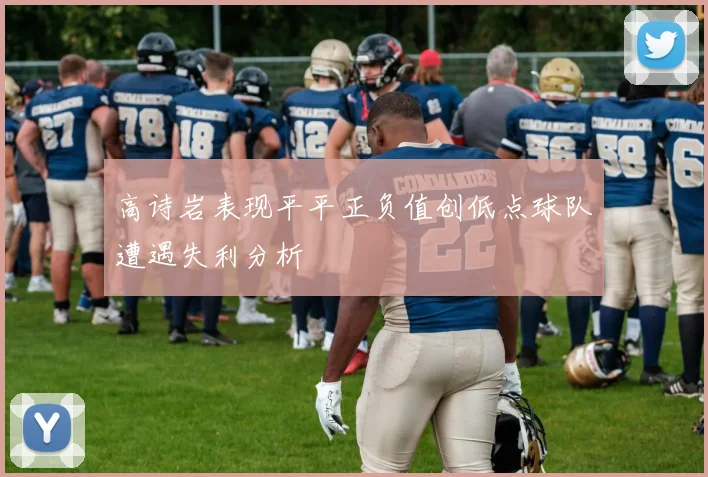 高诗岩表现平平正负值创低点球队遭遇失利分析