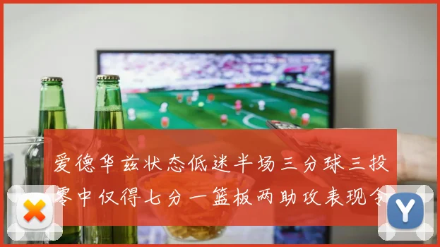 爱德华兹状态低迷半场三分球三投零中仅得七分一篮板两助攻表现令人失望